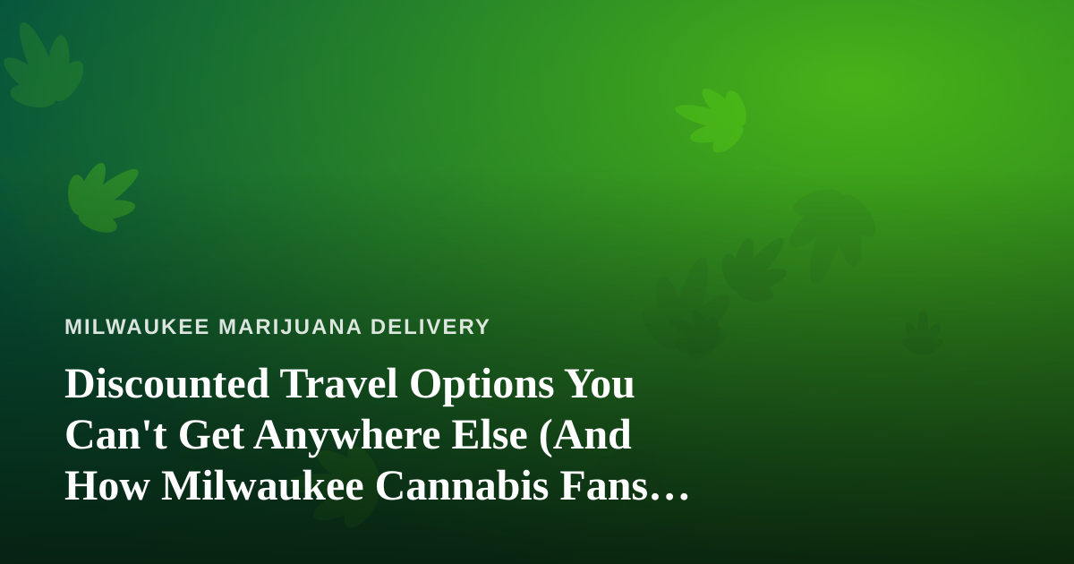 Discounted Travel Options You Can’t Get Anywhere Else (And How Milwaukee Cannabis Fans Can Plan Smarter Trips)