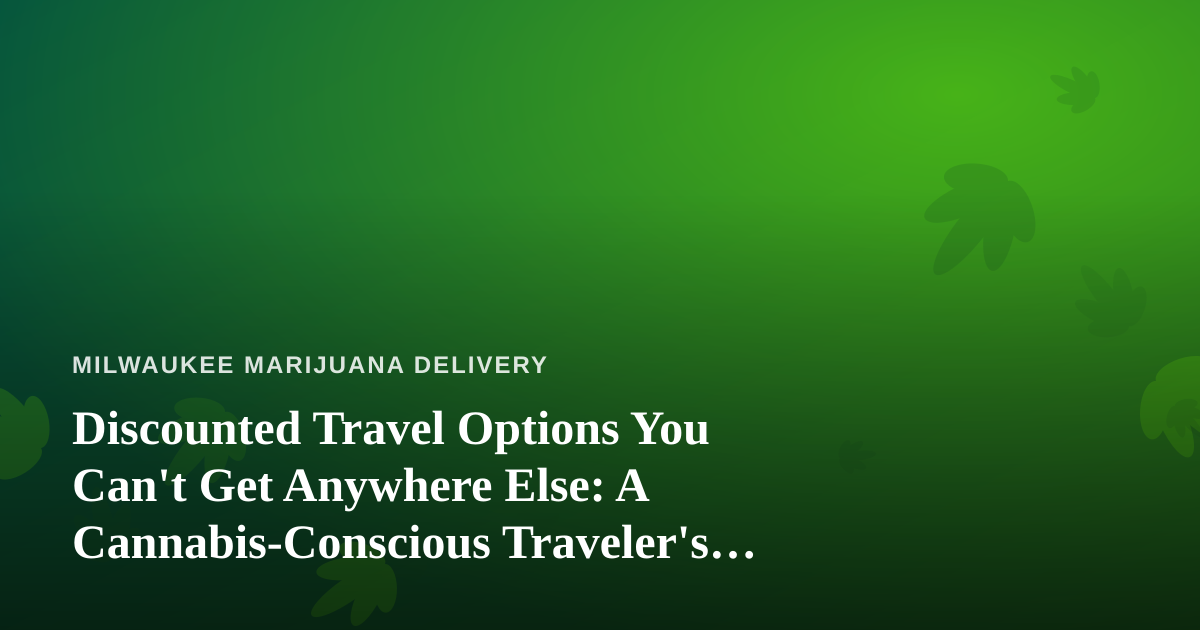 Discounted Travel Options You Can’t Get Anywhere Else: A Cannabis-Conscious Traveler’s Guide