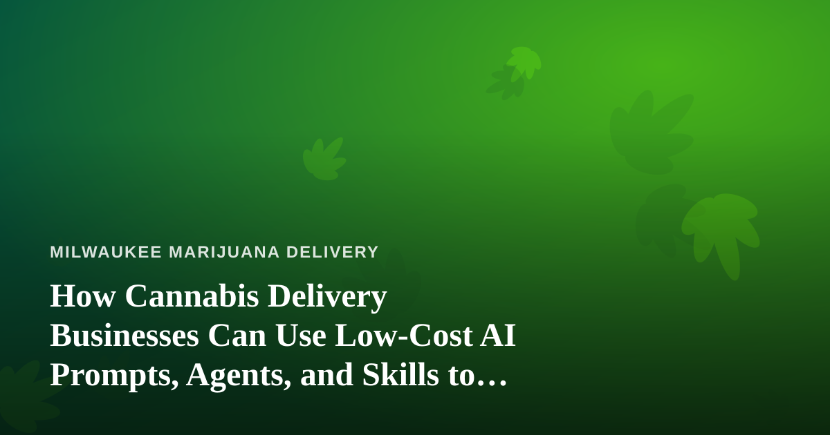 How Cannabis Delivery Businesses Can Use Low-Cost AI Prompts, Agents, and Skills to Run Leaner