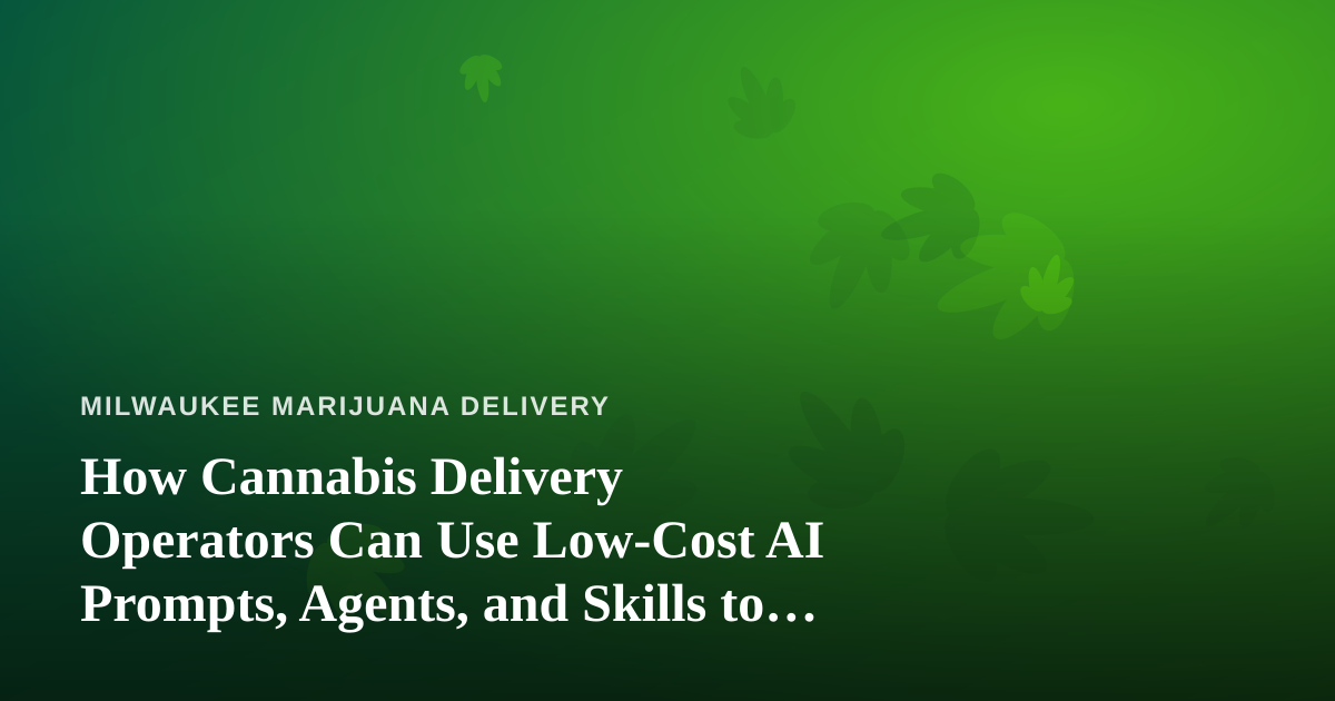 How Cannabis Delivery Operators Can Use Low-Cost AI Prompts, Agents, and Skills to Run Leaner