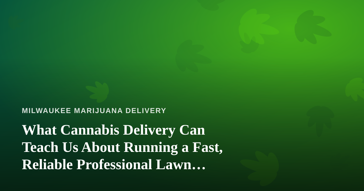 What Cannabis Delivery Can Teach Us About Running a Fast, Reliable Professional Lawn Care Company