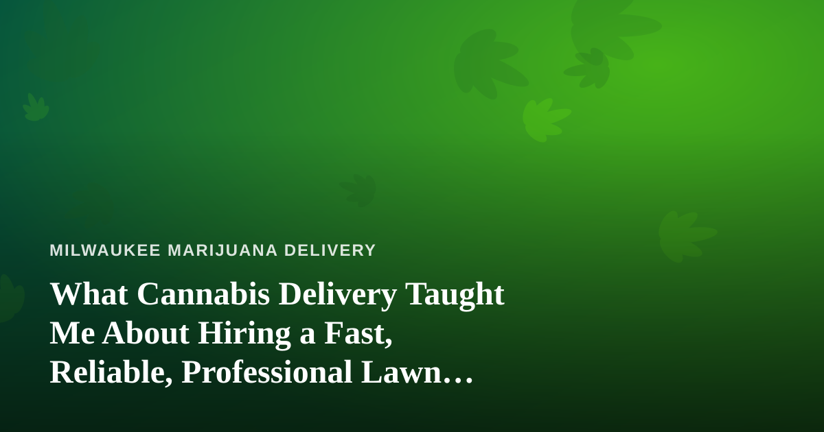 What Cannabis Delivery Taught Me About Hiring a Fast, Reliable, Professional Lawn Care Company