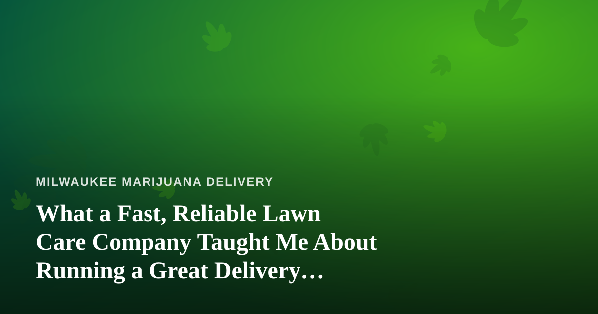 What a Fast, Reliable Lawn Care Company Taught Me About Running a Great Delivery Service