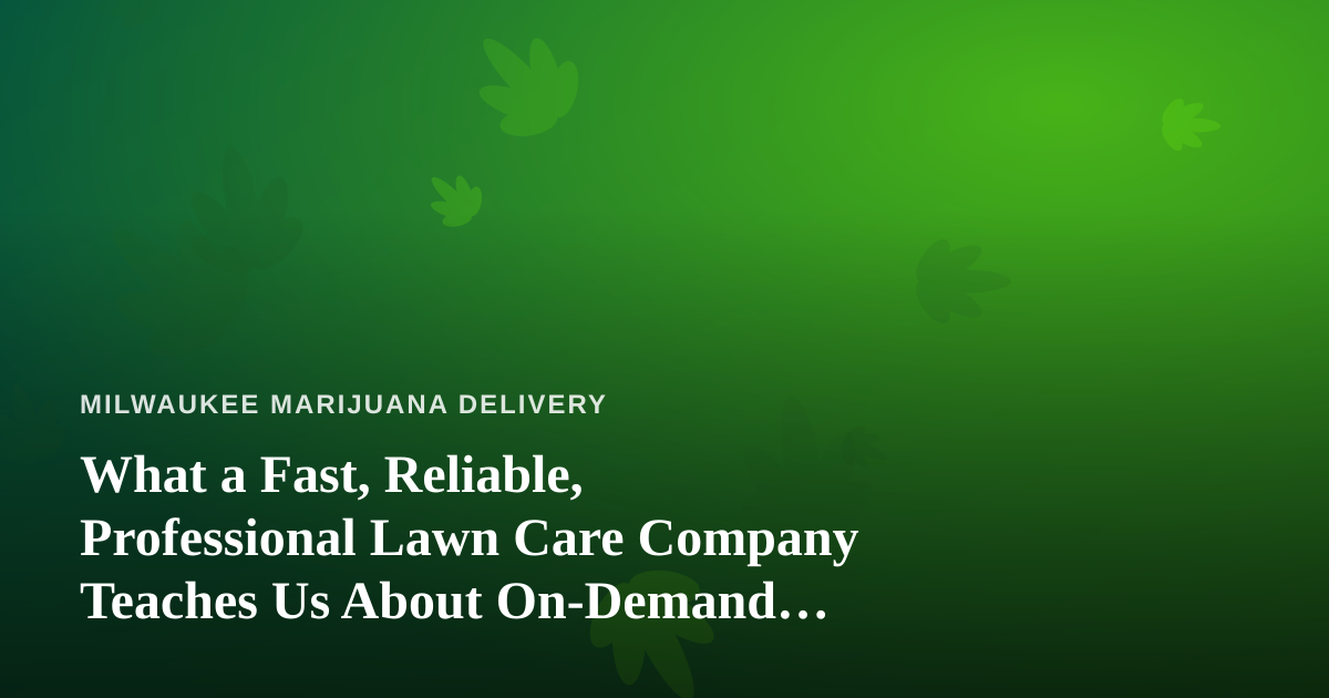 What a Fast, Reliable, Professional Lawn Care Company Teaches Us About On-Demand Cannabis Delivery
