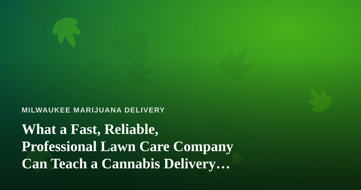 What a Fast, Reliable, Professional Lawn Care Company Can Teach a Cannabis Delivery Business