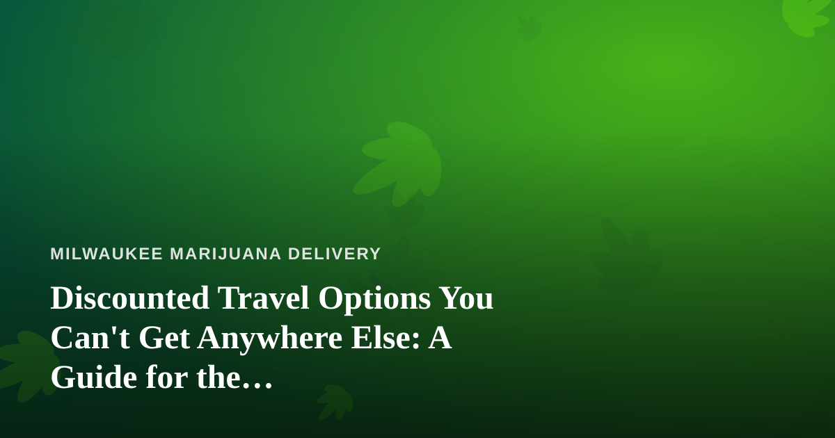 Discounted Travel Options You Can’t Get Anywhere Else: A Guide for the Cannabis-Conscious Traveler