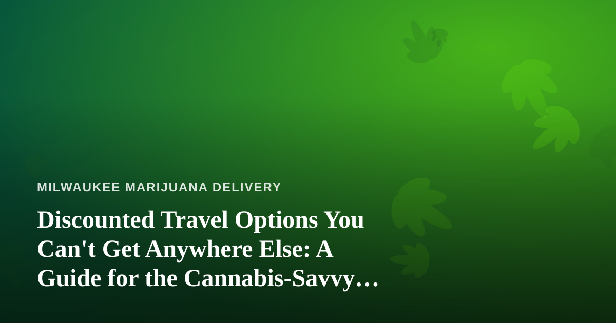 Discounted Travel Options You Can’t Get Anywhere Else: A Guide for the Cannabis-Savvy Traveler