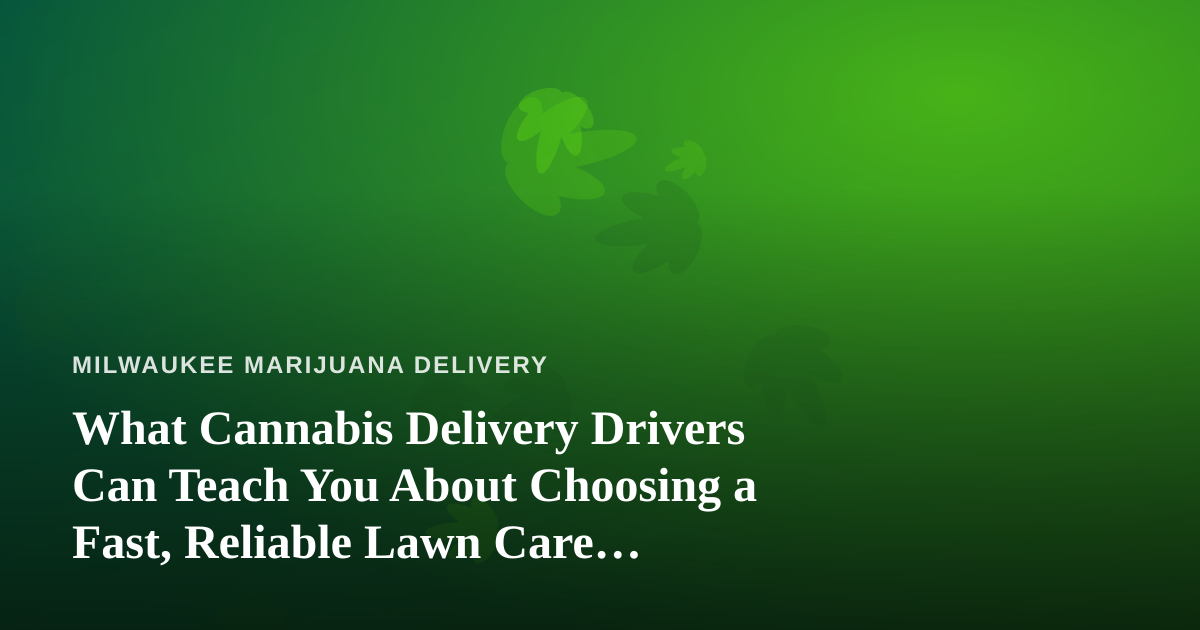 What Cannabis Delivery Drivers Can Teach You About Choosing a Fast, Reliable Lawn Care Company