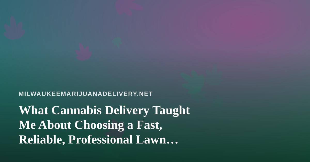 What Cannabis Delivery Taught Me About Choosing a Fast, Reliable, Professional Lawn Care Company