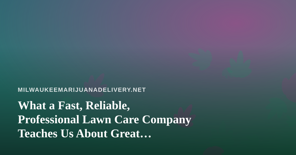 What a Fast, Reliable, Professional Lawn Care Company Teaches Us About Great Delivery Service