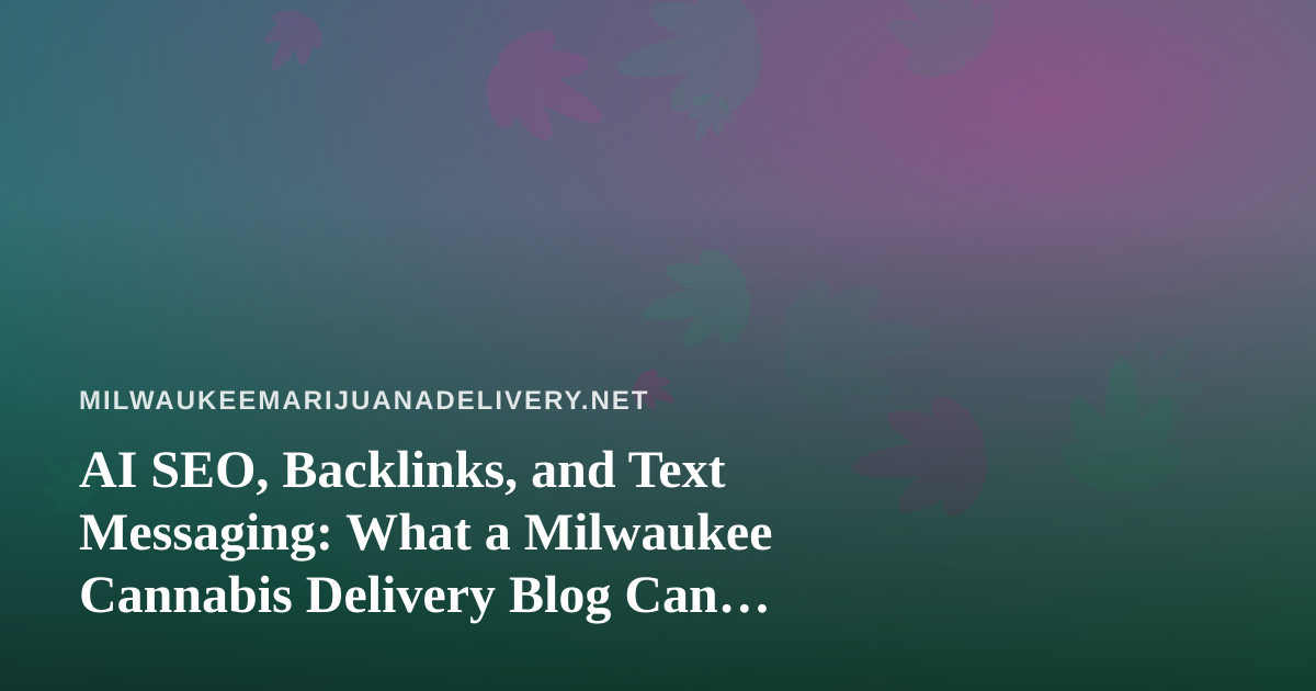 AI SEO, Backlinks, and Text Messaging: What a Milwaukee Cannabis Delivery Blog Can Realistically Do