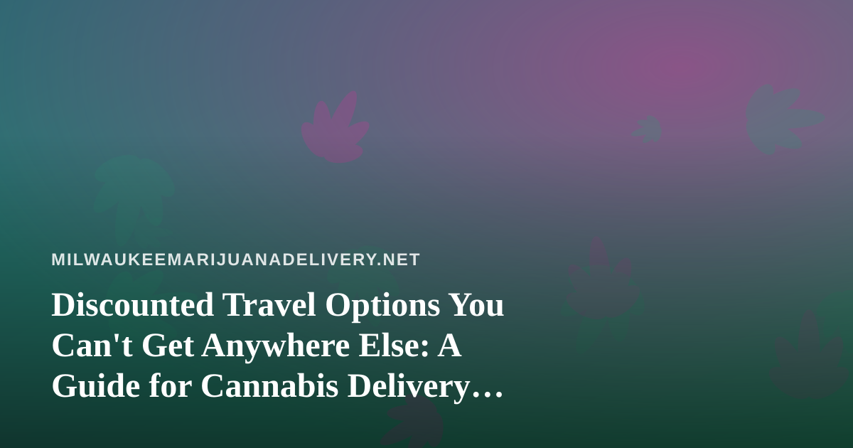 Discounted Travel Options You Can’t Get Anywhere Else: A Guide for Cannabis Delivery Pros