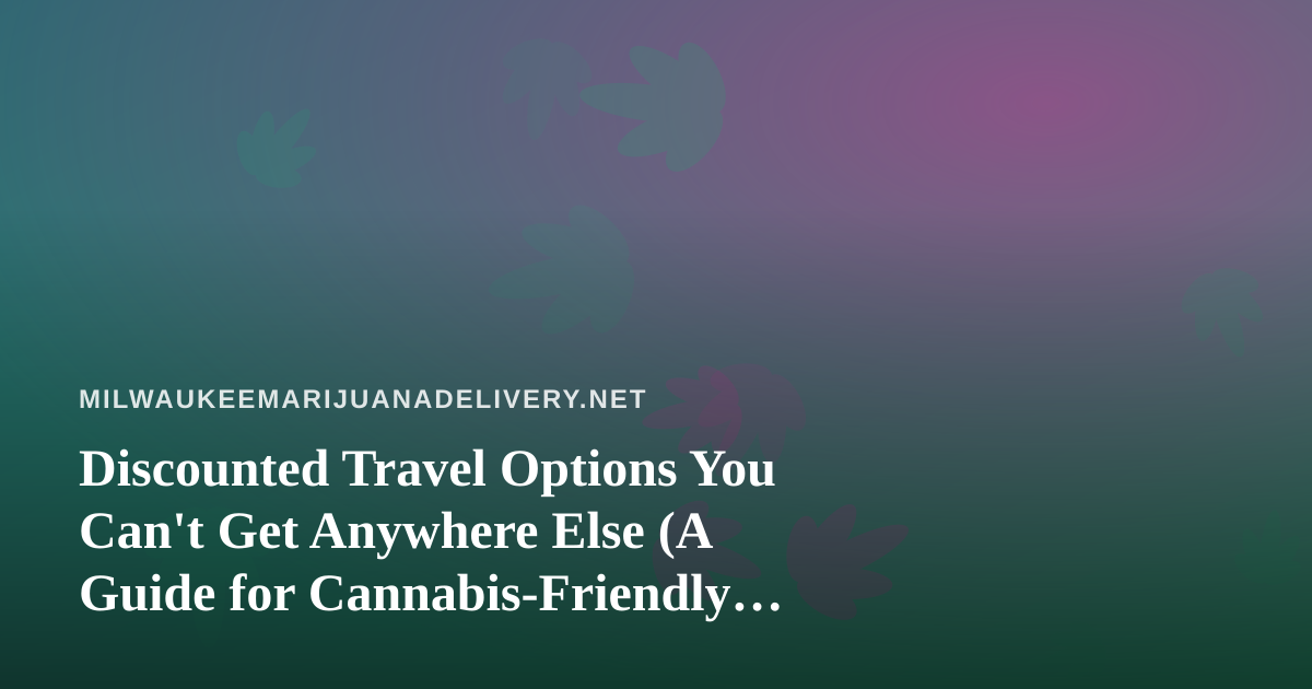 Discounted Travel Options You Can’t Get Anywhere Else (A Guide for Cannabis-Friendly Trips)