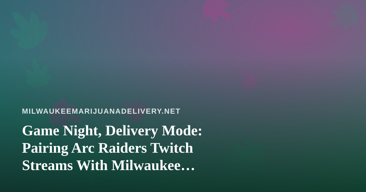 Game Night, Delivery Mode: Pairing Arc Raiders Twitch Streams With Milwaukee Cannabis Delivery