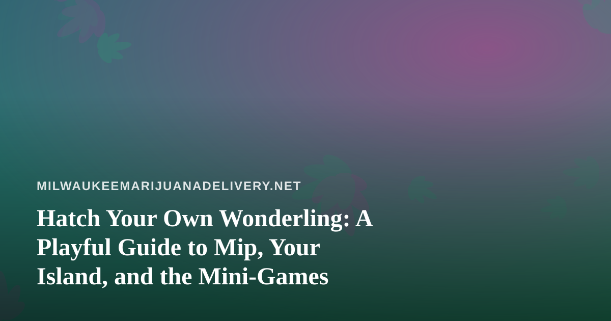 Hatch Your Own Wonderling: A Playful Guide to Mip, Your Island, and the Mini-Games