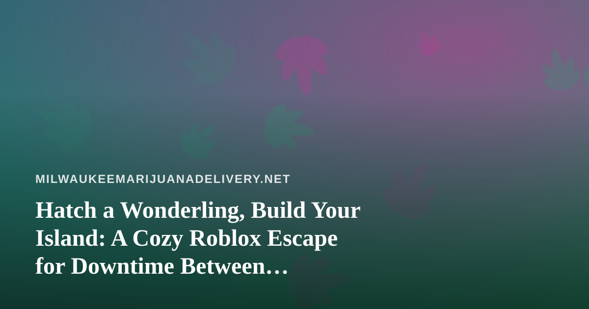 Hatch a Wonderling, Build Your Island: A Cozy Roblox Escape for Downtime Between Deliveries